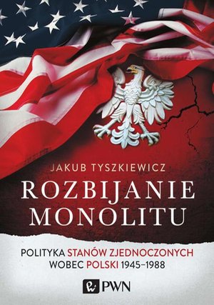 Rozbijanie monolitu: Polityka Stanów Zjednoczonych wobec Polski 1945-1988 – ebook