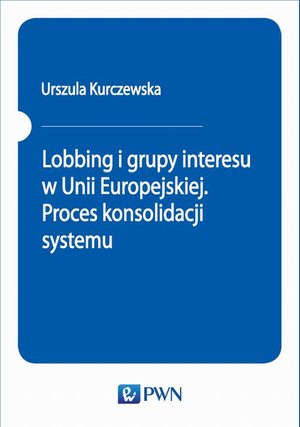 Lobbing i grupy interesu w Unii Europejskiej. Proces konsolidacji systemu – ebook