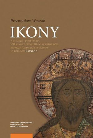 Ikony z kolekcji Profesora Wiesława Litewskiego w zbiorach Muzeum Uniwersyteckiego w Toruniu: Katalog – ebook