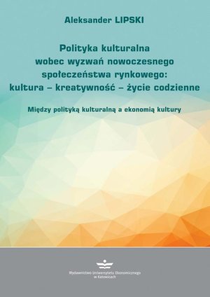 Polityka kulturalna wobec wyzwań nowoczesnego społeczeństwa rynkowego: kultura - kreatywność - życie codzienne. Między polityką kulturalną a ekonomią kultury – ebook