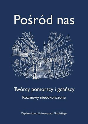 Pośród nas. Twórcy pomorscy i gdańscy. Rozmowy niedokończone: Twórcy pomorscy i gdańscy. Rozmowy niedokończone – ebook