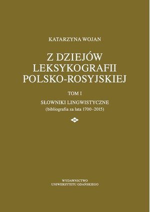 Z dziejów leksykografii polsko-rosyjskiej: Tom 1 Słowniki lingwistyczne (bibliografia za lata 1700-2015) – ebook