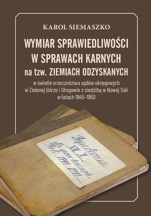 Wymiar sprawiedliwości w sprawach karnych na tzw. Ziemiach Odzyskanych w świetle orzecznictwa sądów okręgowych w Zielonej Górze i Głogowie z siedzibą w Nowej Soli w latach 1945-1950 – ebook