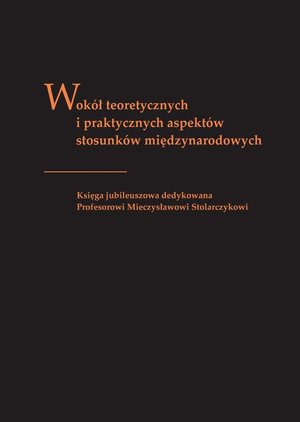 Wokół teoretycznych i praktycznych aspektów stosunków międzynarodowych. Księga jubileuszowa dedykowana profesorowi Mieczysławowi Stolarczykowi – ebook