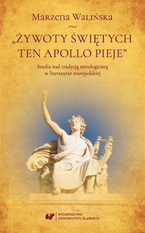 „Żywoty świętych ten Apollo pieje”. Studia nad tradycją mitologiczną w literaturze staropolskiej – ebook