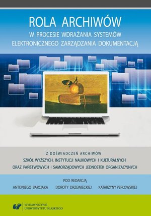 Rola archiwów w procesie wdrażania systemów elektronicznego zarządzania dokumentacją. Z doświadczeń archiwów szkół wyższych, instytucji naukowych i kulturalnych oraz państwowych i samorządowych jednostek organizacyjnych – ebook