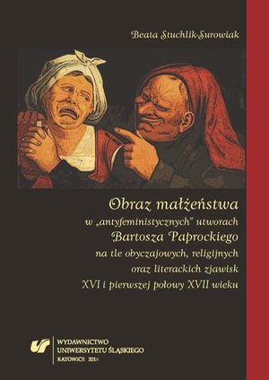 Obraz małżeństwa w „antyfeministycznych” utworach Bartosza Paprockiego na tle obyczajowych, religijnych oraz literackich zjawisk XVI i pierwszej połowy XVII wieku – ebook