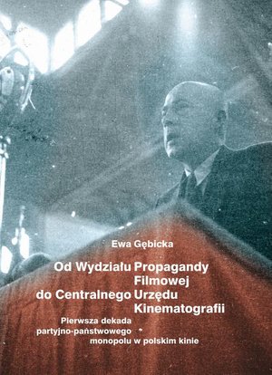 Od Wydziału Propagandy Filmowej do Centralnego Urzędu Kinematografii. Pierwsza dekada partyjno-państwowego monopolu w polskim kinie – ebook
