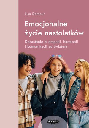 Emocjonalne życie nastolatków. Dorastanie w empatii, harmonii i komunikacji ze światem – ebook