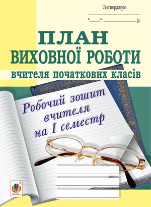 План виховної роботи вчителя початкових класів: робочий зошит вчителя: І семестр – ebook