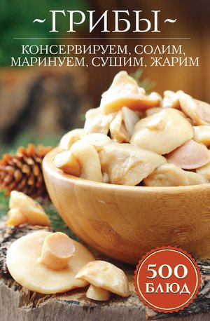Грибы: консервируем, солим, маринуем, сушим, жарим – ebook
