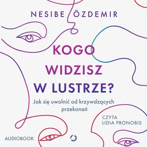 Kogo widzisz w lustrze? Jak się uwolnić od krzywdzących przekonań – audiobook