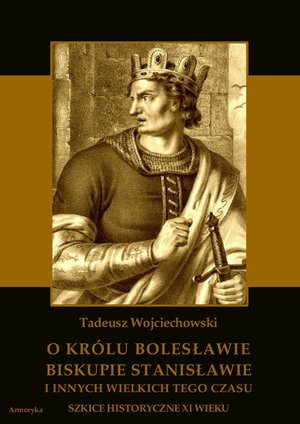 O królu Bolesławie, biskupie Stanisławie i innych wielkich tego czasu. Szkice historyczne jedenastego wieku – ebooki