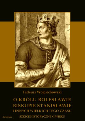 O królu Bolesławie, biskupie Stanisławie i innych wielkich tego czasu. Szkice historyczne jedenastego wieku – ebooki