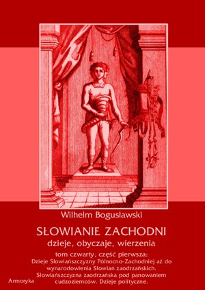 Słowianie Zachodni: dzieje, obyczaje, wierzenia, tom czwarty, część pierwsza: Dzieje Słowiańszczyzny Północno-Zachodniej aż do wynarodowienia Słowian zaodrzańskich. Słowiańszczyzna zaodrzańska pod panowaniem cudzoziemców. Dzieje polityczne 1172-1250. – ebooki