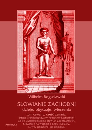 Słowianie Zachodni: dzieje, obyczaje, wierzenia, tom czwarty, część czwarta: Dzieje Słowiańszczyzny Północno-Zachodniej aż do wynarodowienia Słowian zaodrzańskich. Słowianie na wschód o Łaby i Solawy. Lutycy północni i południowi. – ebooki