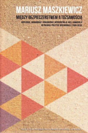 Między bezpieczeństwem a tożsamością. Rosyjskie, ukraińskie i białoruskie interpretacje idei i koncepcji w polskiej polityce wschodniej (1990-2010) – ebooki