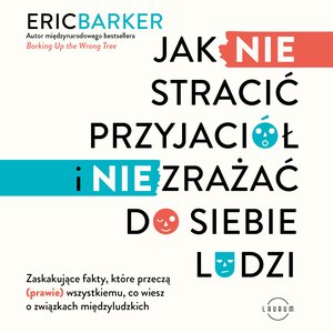 Jak NIE stracić przyjaciół i NIE zrażać do siebie ludzi. Zaskakujące fakty, które przeczą (prawie) wszystkiemu, co wiesz o związkach międzyludzkich – audiobook