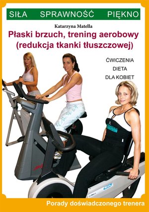 Płaski brzuch, trening aerobowy (redukcja tkanki tłuszczowej). Ćwiczenia, dieta dla kobiet. Porady doświadczonego trenera. Siła, Sprawność, Piękno – ebooki