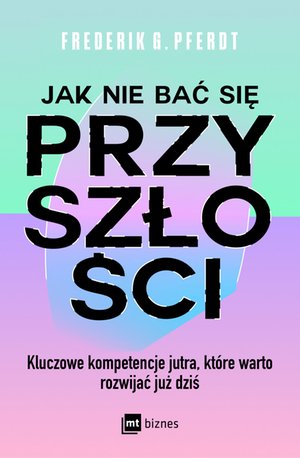Jak nie bać się przyszłości. Kluczowe kompetencje jutra, które warto rozwijać już dziś – ebook