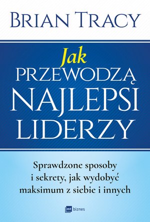 Jak przewodzą najlepsi liderzy. Sprawdzone sposoby i sekrety, jak wydobyć maksimum z siebie i innych – EBOOK