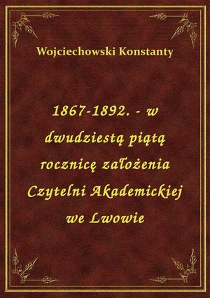 1867-1892. - w dwudziestą piątą rocznicę założenia Czytelni Akademickiej we Lwowie – ebook