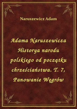 Adama Naruszewicza Historya narodu polskiego od początku chrześciaństwa. T. 7, Panowanie Węgrów – ebook