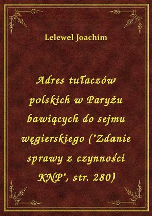 Adres tułaczów polskich w Paryżu bawiących do sejmu węgierskiego ("Zdanie sprawy z czynności KNP", str. 280) – ebook