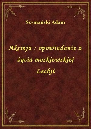 Aksinja : opowiadanie z życia moskiewskiej Lechji – ebook