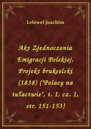 Akt Zjednoczenia Emigracji Polskiej, Projekt brukselski (1838) ("Polacy na tułactwie", t. I, cz. 1, str. 151-153) – ebook