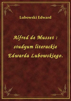Alfred de Musset : studyum literackie Edwarda Lubowskiego. – ebook