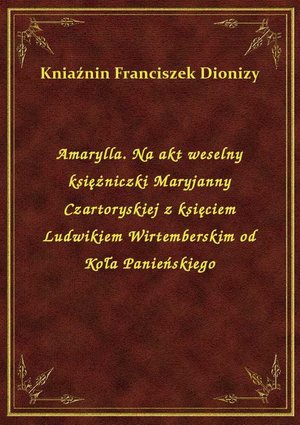 Amarylla. Na akt weselny księżniczki Maryjanny Czartoryskiej z księciem Ludwikiem Wirtemberskim od Koła Panieńskiego – ebook