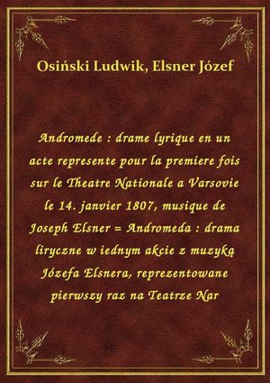 Andromede : drame lyrique en un acte represente pour la premiere fois sur le Theatre Nationale a Varsovie le 14. janvier 1807, musique de Joseph Elsner = Andromeda : drama liryczne w iednym akcie z muzyką Józefa Elsnera, reprezentowane pierwszy raz na Teatrze Nar – ebook