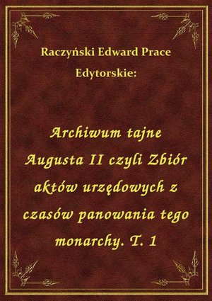 Archiwum tajne Augusta II czyli Zbiór aktów urzędowych z czasów panowania tego monarchy. T. 1 – ebook