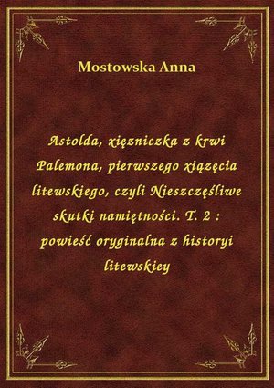 Astolda, xięzniczka z krwi Palemona, pierwszego xiązęcia litewskiego, czyli Nieszczęśliwe skutki namiętności. T. 2 : powieść oryginalna z historyi litewskiey – ebook