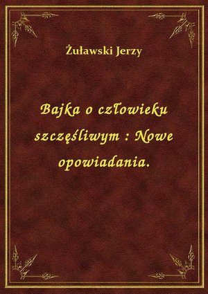 Bajka o człowieku szczęśliwym : Nowe opowiadania. – ebook