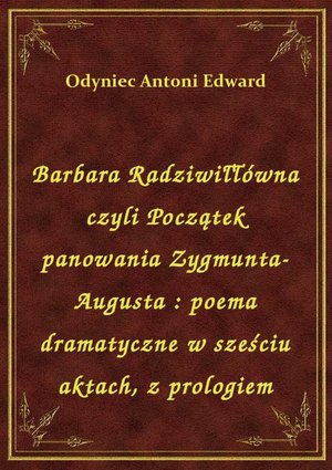 Barbara Radziwiłłówna czyli Początek panowania Zygmunta-Augusta : poema dramatyczne w sześciu aktach, z prologiem – ebook