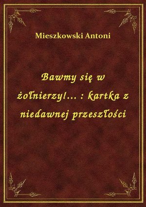 Bawmy się w żołnierzy!... : kartka z niedawnej przeszłości – ebook