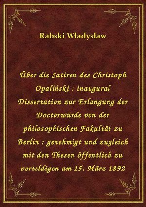 Über die Satiren des Christoph Opaliński : inaugural Dissertation zur Erlangung der Doctorwürde von der philosophischen Fakultät zu Berlin : genehmigt und zugleich mit den Thesen öffentlich zu verteldigen am 15. März 1892 – ebook