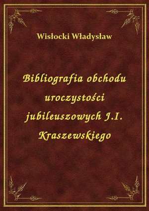 Bibliografia obchodu uroczystości jubileuszowych J.I. Kraszewskiego – ebook