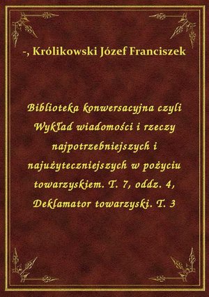 Biblioteka konwersacyjna czyli Wykład wiadomości i rzeczy najpotrzebniejszych i najużyteczniejszych w pożyciu towarzyskiem. T. 7, oddz. 4, Deklamator towarzyski. T. 3 – ebook