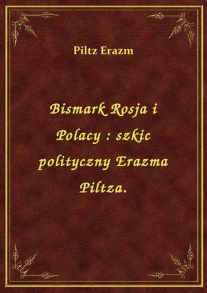 Bismark Rosja i Polacy : szkic polityczny Erazma Piltza. – ebook