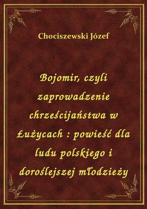 Bojomir, czyli zaprowadzenie chrześcijaństwa w Łużycach : powieść dla ludu polskiego i doroślejszej młodzieży – ebook