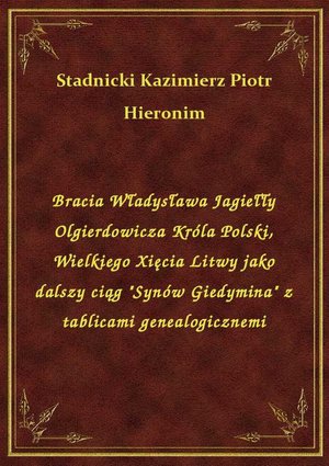 Bracia Władysława Jagiełły Olgierdowicza Króla Polski, Wielkiego Xięcia Litwy jako dalszy ciąg "Synów Giedymina" z tablicami genealogicznemi – ebook
