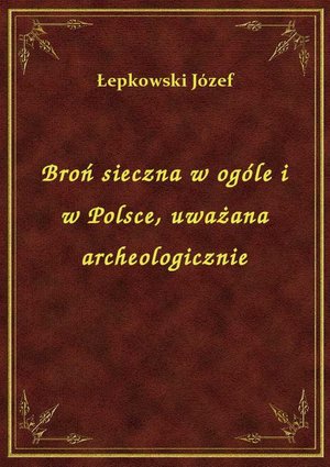 Broń sieczna w ogóle i w Polsce, uważana archeologicznie – ebook