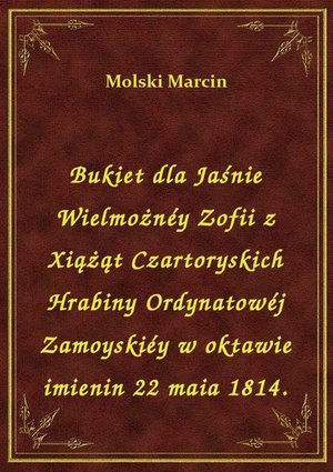 Bukiet dla Jaśnie Wielmożnéy Zofii z Xiążąt Czartoryskich Hrabiny Ordynatowéj Zamoyskiéy w oktawie imienin 22 maia 1814. – ebook