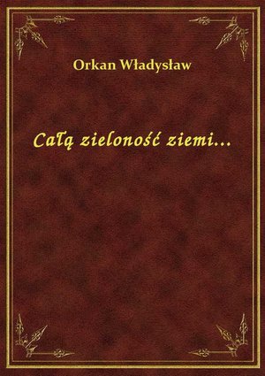 Całą zieloność ziemi... – ebook