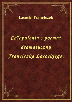 Całopalenia : poemat dramatyczny Franciszka Lasockiego. – ebook