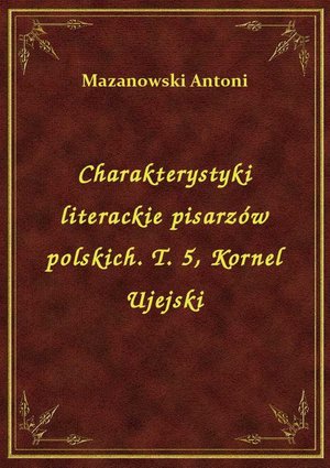 Charakterystyki literackie pisarzów polskich. T. 5, Kornel Ujejski – ebook