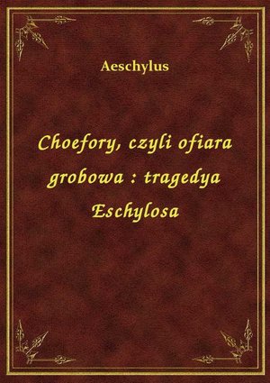 Choefory, czyli ofiara grobowa : tragedya Eschylosa – ebook